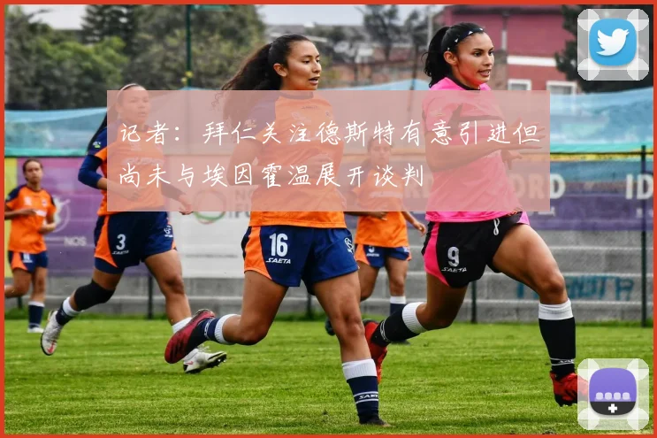 记者：拜仁关注德斯特有意引进但尚未与埃因霍温展开谈判