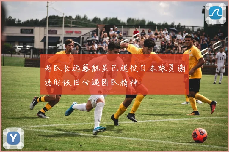 老队长远藤航虽已退役日本球员谢场时依旧传递团队精神