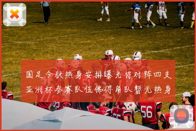 国足今秋热身安排曝光将对阵四支亚洲杯参赛队伍佛得角队暂无热身计划