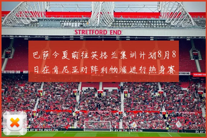 巴萨今夏前往英格兰集训计划8月8日在肯尼亚对阵利物浦进行热身赛