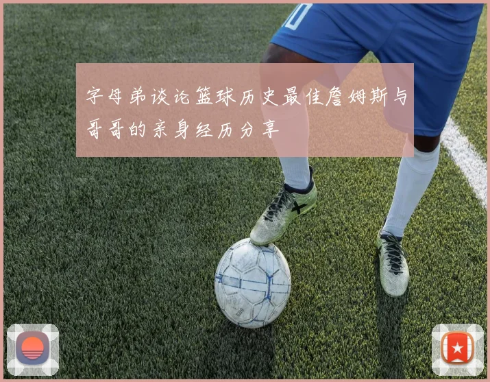 字母弟谈论篮球历史最佳詹姆斯与哥哥的亲身经历分享