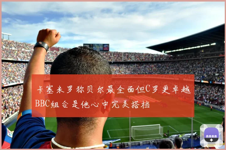 卡塞米罗称贝尔最全面但C罗更卓越BBC组合是他心中完美搭档