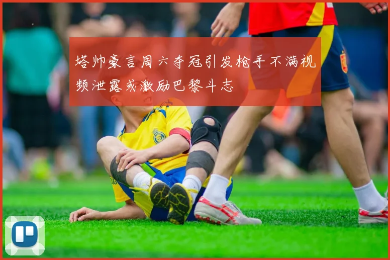 塔帅豪言周六夺冠引发枪手不满视频泄露或激励巴黎斗志