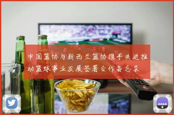 中国篮协与新西兰篮协携手共进推动篮球事业发展签署合作备忘录