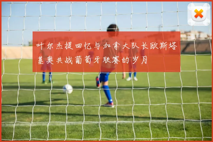 叶尔杰提回忆与加拿大队长欧斯塔基奥共战葡萄牙联赛的岁月