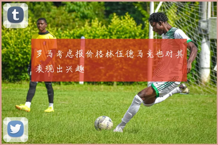 罗马考虑报价格林伍德马竞也对其表现出兴趣