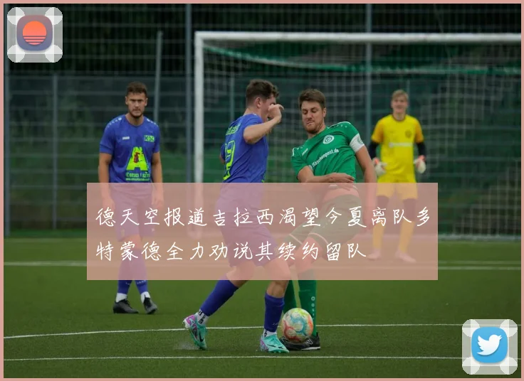 德天空报道吉拉西渴望今夏离队多特蒙德全力劝说其续约留队