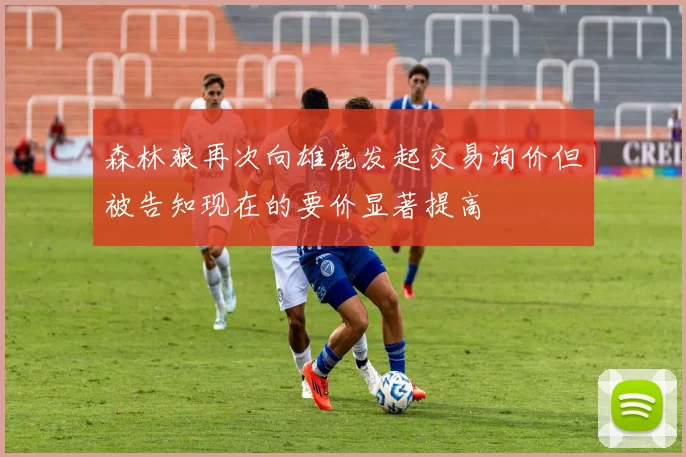 森林狼再次向雄鹿发起交易询价但被告知现在的要价显著提高