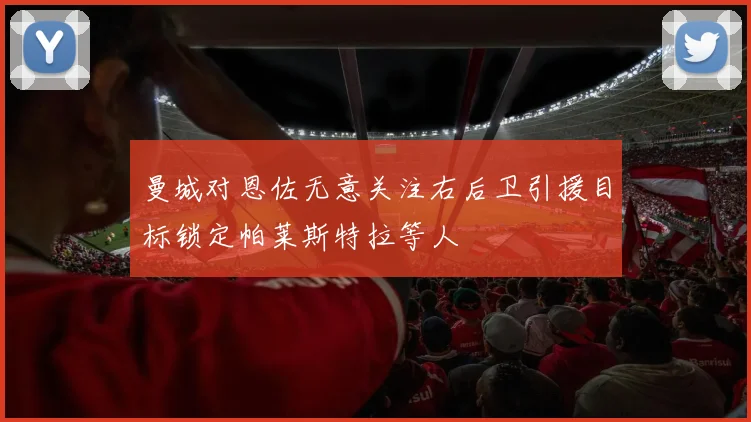 曼城对恩佐无意关注右后卫引援目标锁定帕莱斯特拉等人