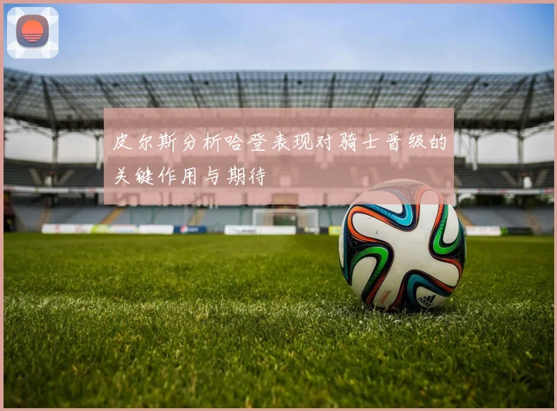 皮尔斯分析哈登表现对骑士晋级的关键作用与期待