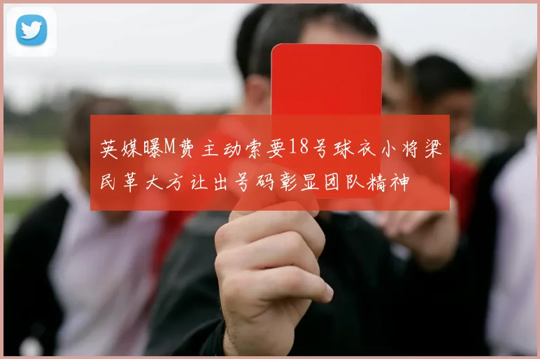英媒曝M费主动索要18号球衣小将梁民革大方让出号码彰显团队精神
