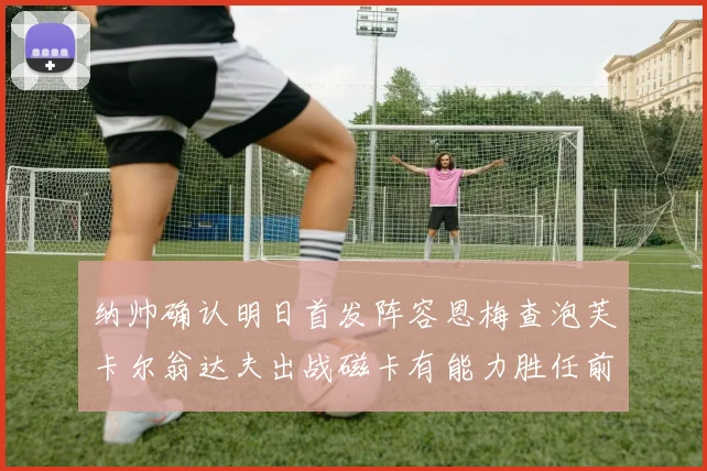 纳帅确认明日首发阵容恩梅查泡芙卡尔翁达夫出战磁卡有能力胜任前腰位置