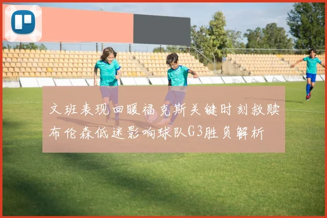 文班表现回暖福克斯关键时刻救赎布伦森低迷影响球队G3胜负解析