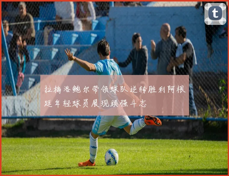 拉梅洛鲍尔带领球队逆转胜利阿根廷年轻球员展现顽强斗志