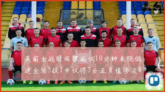 吴前出战时间骤减仅10分钟表现低迷全场5投1中仅得3分正负值惨淡8