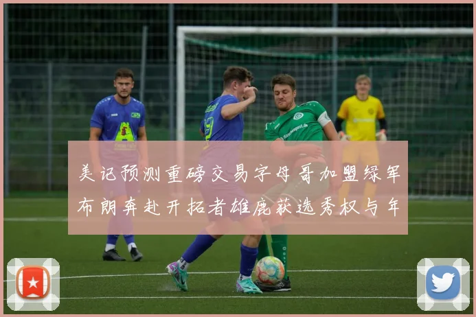 美记预测重磅交易字母哥加盟绿军布朗奔赴开拓者雄鹿获选秀权与年轻球员