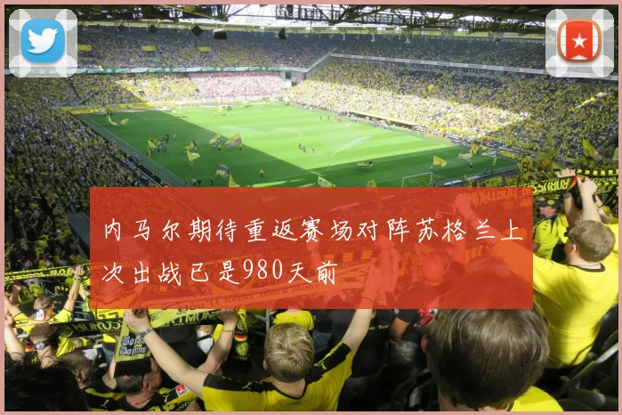 内马尔期待重返赛场对阵苏格兰上次出战已是980天前