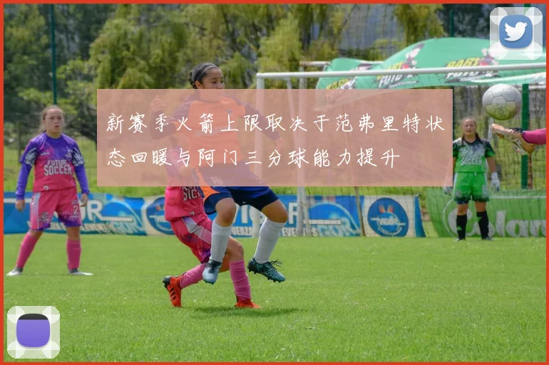 新赛季火箭上限取决于范弗里特状态回暖与阿门三分球能力提升
