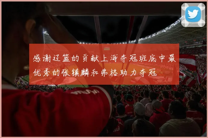 感谢辽篮的贡献上海夺冠班底中最优秀的张镇麟和弗格助力夺冠