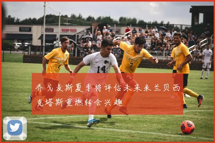 乔戈麦斯夏季将评估未来米兰贝西克塔斯重燃转会兴趣