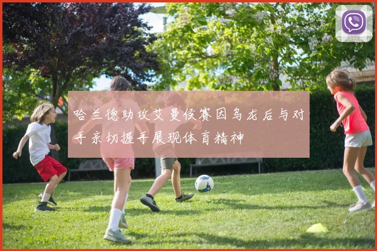 哈兰德助攻艾曼侯赛因乌龙后与对手亲切握手展现体育精神