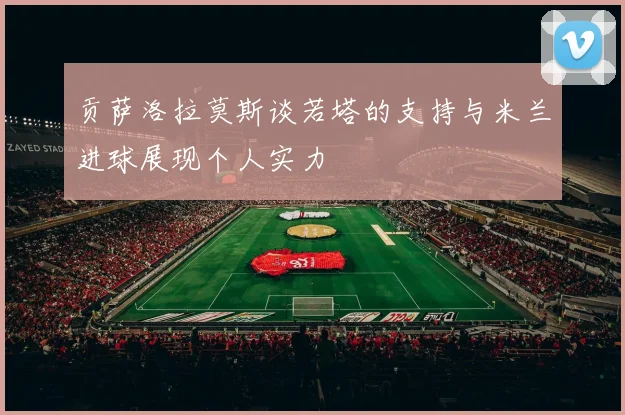 贡萨洛拉莫斯谈若塔的支持与米兰进球展现个人实力