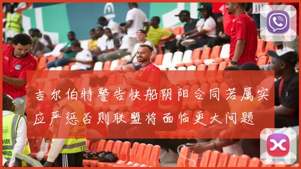 吉尔伯特警告快船阴阳合同若属实应严惩否则联盟将面临更大问题