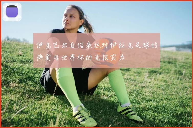 伊克巴尔自信表达对伊拉克足球的热爱与世界杯的竞技实力