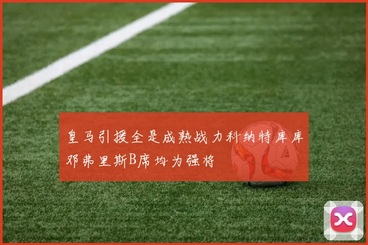 皇马引援全是成熟战力科纳特库库邓弗里斯B席均为强将
