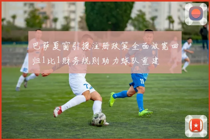 巴萨夏窗引援注册政策全面放宽回归1比1财务规则助力球队重建