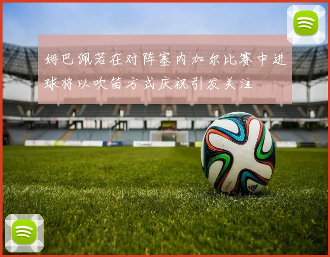 姆巴佩若在对阵塞内加尔比赛中进球将以吹笛方式庆祝引发关注