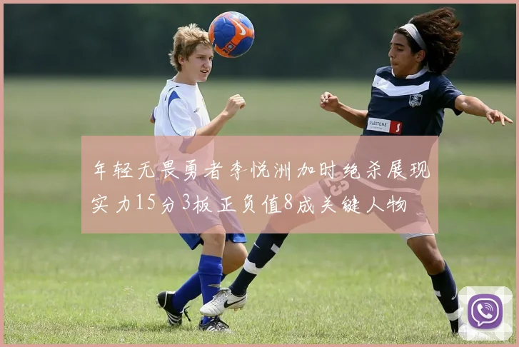 年轻无畏勇者李悦洲加时绝杀展现实力15分3板正负值8成关键人物