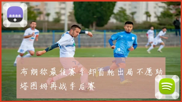 布朗称最佳赛季却首轮出局不愿助塔图姆再战季后赛